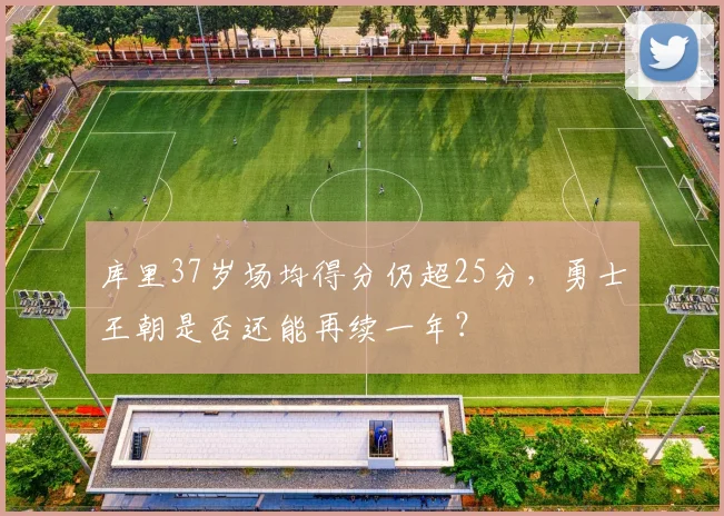 库里37岁场均得分仍超25分，勇士王朝是否还能再续一年？