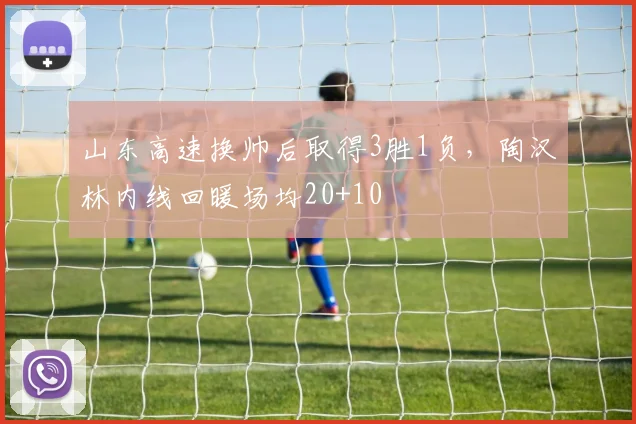 山东高速换帅后取得3胜1负，陶汉林内线回暖场均20+10