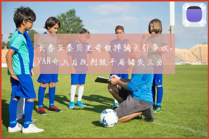 长春亚泰贝里奇假摔骗点引争议，VAR介入后改判致平局错失三分