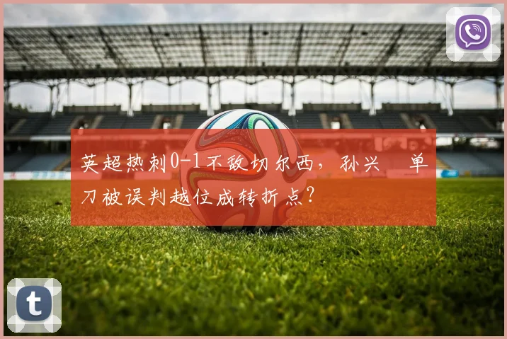 英超热刺0-1不敌切尔西，孙兴慜单刀被误判越位成转折点？