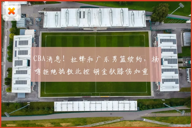 CBA消息!杜锋和广东男篮续约,杨鸣拒绝执教北控 胡金秋膝伤加重