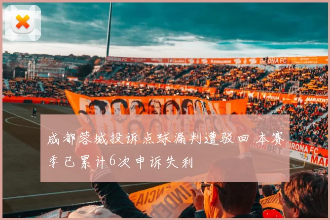 成都蓉城投诉点球漏判遭驳回 本赛季已累计6次申诉失利