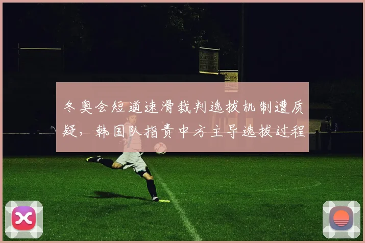 冬奥会短道速滑裁判选拔机制遭质疑，韩国队指责中方主导选拔过程