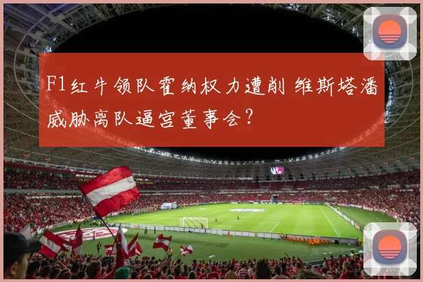 F1红牛领队霍纳权力遭削 维斯塔潘威胁离队逼宫董事会？