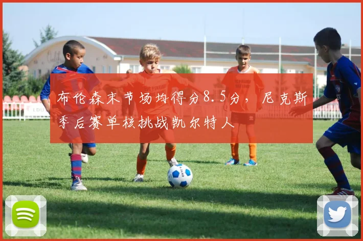 布伦森末节场均得分8.5分，尼克斯季后赛单核挑战凯尔特人